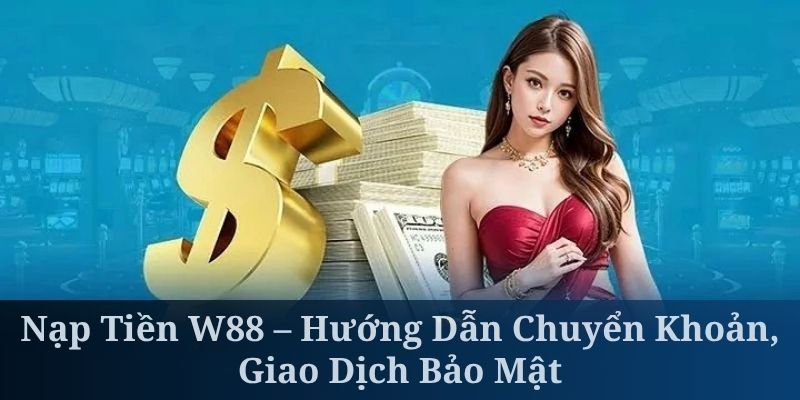 Nạp Tiền W88 – Hướng Dẫn Chuyển Khoản, Giao Dịch Bảo Mật